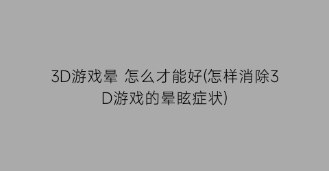 “3D游戏晕 怎么才能好(怎样消除3D游戏的晕眩症状)